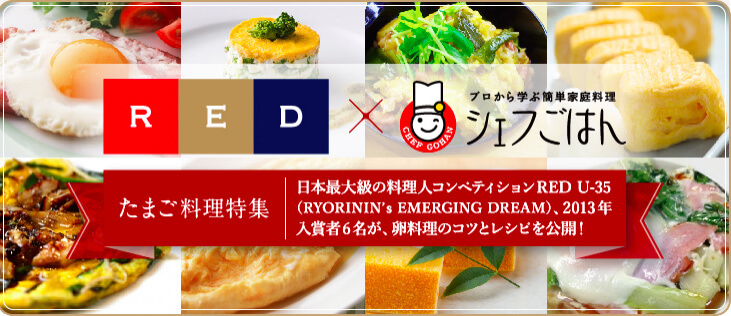 RED x プロから学ぶ簡単家庭料理 シェフごはん たまご料理特集 日本最大級の料理人コンペティションRED U-35（RYORININ's EMERGING DREAM）、2013年入賞者6名が、卵料理のコツとレシピを公開!